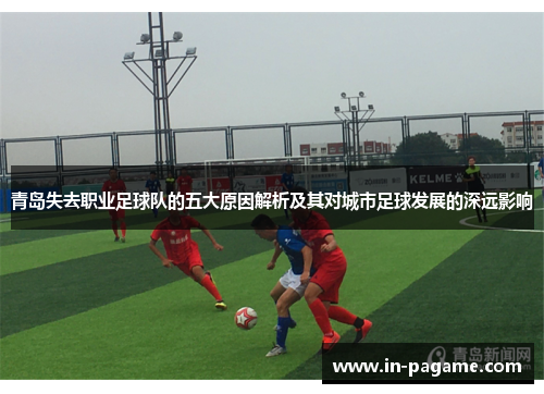 青岛失去职业足球队的五大原因解析及其对城市足球发展的深远影响 青岛失去职业足球队的五大原因解析及其对城市足球发展的深远影响