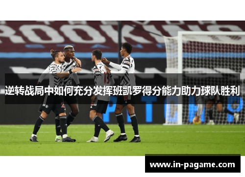 逆转战局中如何充分发挥班凯罗得分能力助力球队胜利