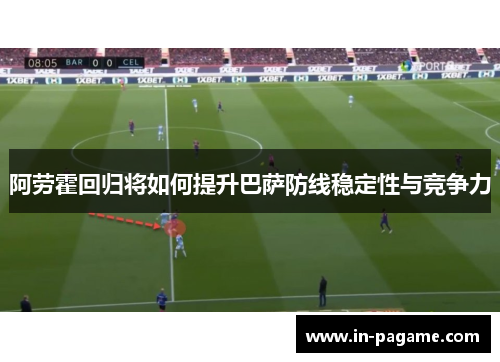 阿劳霍回归将如何提升巴萨防线稳定性与竞争力