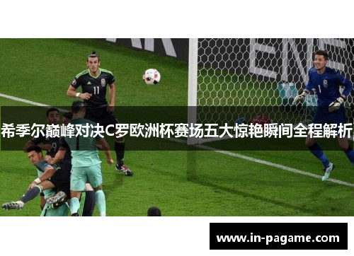 希季尔巅峰对决C罗欧洲杯赛场五大惊艳瞬间全程解析