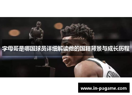 字母哥是哪国球员详细解读他的国籍背景与成长历程