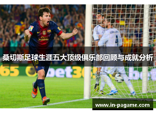 桑切斯足球生涯五大顶级俱乐部回顾与成就分析