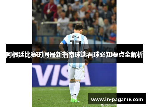 阿根廷比赛时间最新指南球迷看球必知要点全解析