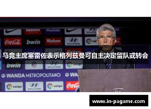 马竞主席塞雷佐表示格列兹曼可自主决定留队或转会