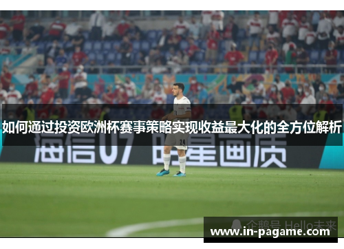 如何通过投资欧洲杯赛事策略实现收益最大化的全方位解析