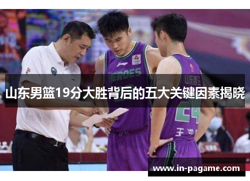 山东男篮19分大胜背后的五大关键因素揭晓