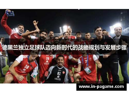 德黑兰独立足球队迈向新时代的战略规划与发展步骤
