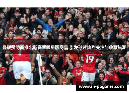 曼联赞助商推出新赛季限量版商品 引发球迷热烈关注与收藏热潮
