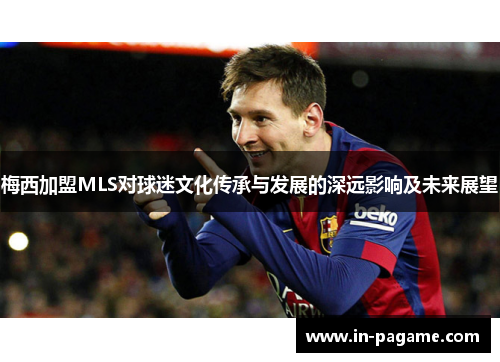 梅西加盟MLS对球迷文化传承与发展的深远影响及未来展望