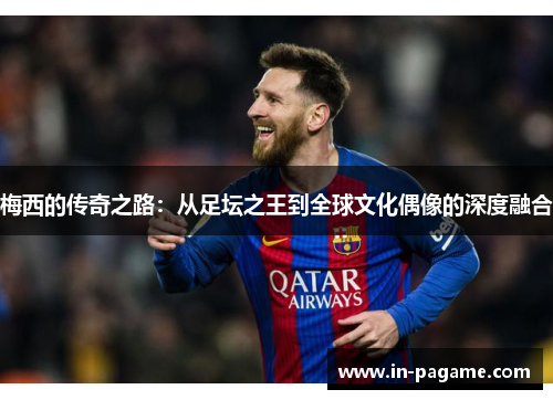 梅西的传奇之路：从足坛之王到全球文化偶像的深度融合