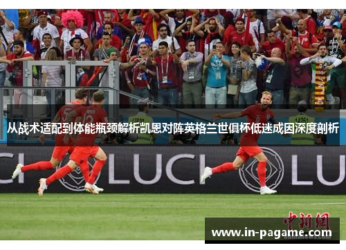 从战术适配到体能瓶颈解析凯恩对阵英格兰世俱杯低迷成因深度剖析