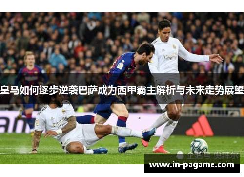 皇马如何逐步逆袭巴萨成为西甲霸主解析与未来走势展望