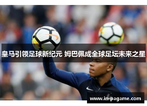 皇马引领足球新纪元 姆巴佩成全球足坛未来之星