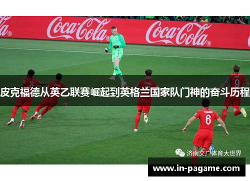 皮克福德从英乙联赛崛起到英格兰国家队门神的奋斗历程