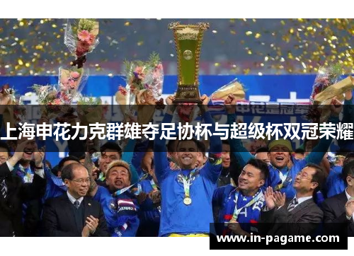 上海申花力克群雄夺足协杯与超级杯双冠荣耀