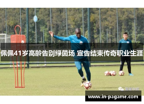 佩佩41岁高龄告别绿茵场 宣告结束传奇职业生涯