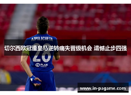 切尔西欧冠遭皇马逆转痛失晋级机会 遗憾止步四强