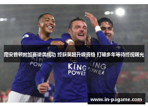 南安普顿附加赛逆袭成功 终获英超升级资格 打破多年等待终现曙光