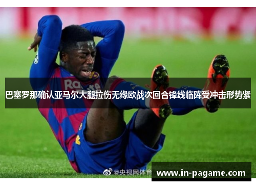 巴塞罗那确认亚马尔大腿拉伤无缘欧战次回合锋线临阵受冲击形势紧