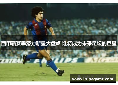 西甲新赛季潜力新星大盘点 谁将成为未来足坛的巨星