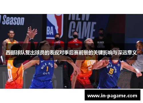 西部球队复出球员的表现对季后赛前景的关键影响与深远意义