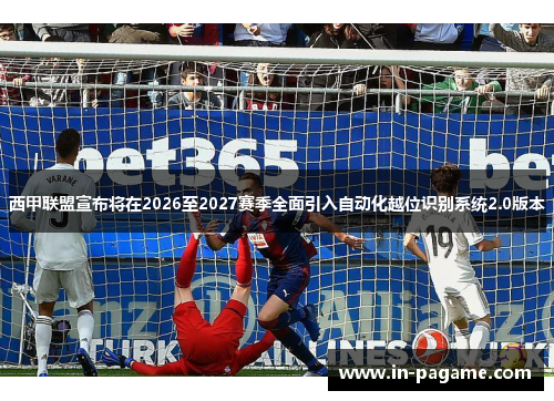 西甲联盟宣布将在2026至2027赛季全面引入自动化越位识别系统2.0版本