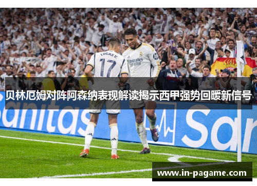 贝林厄姆对阵阿森纳表现解读揭示西甲强势回暖新信号