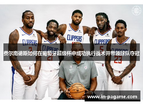 费尔南德斯如何在葡萄牙超级杯中成功执行战术并带领球队夺冠