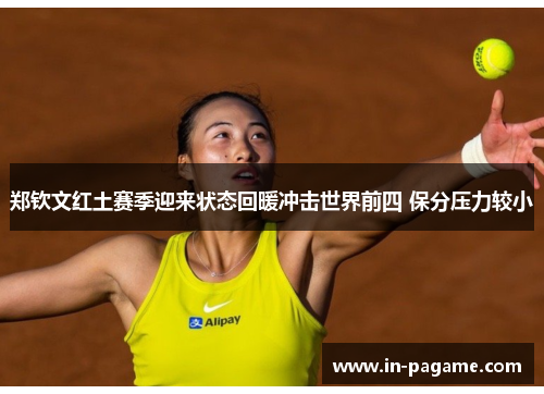 郑钦文红土赛季迎来状态回暖冲击世界前四 保分压力较小