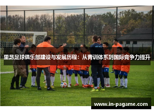 里昂足球俱乐部建设与发展历程：从青训体系到国际竞争力提升
