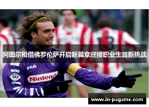 阿图尔租借佛罗伦萨开启新篇章迎接职业生涯新挑战