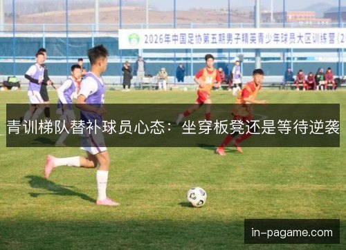 青训梯队替补球员心态：坐穿板凳还是等待逆袭