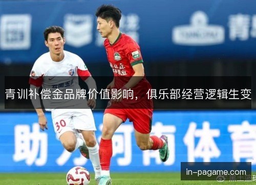 青训补偿金品牌价值影响，俱乐部经营逻辑生变