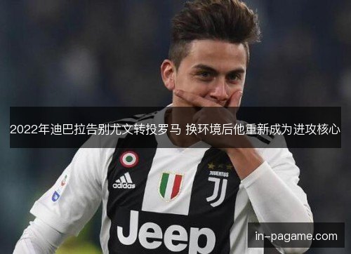 2022年迪巴拉告别尤文转投罗马 换环境后他重新成为进攻核心